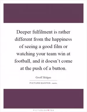 Deeper fulfilment is rather different from the happiness of seeing a good film or watching your team win at football, and it doesn’t come at the push of a button Picture Quote #1