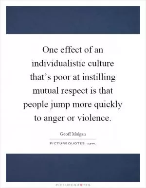 One effect of an individualistic culture that’s poor at instilling mutual respect is that people jump more quickly to anger or violence Picture Quote #1