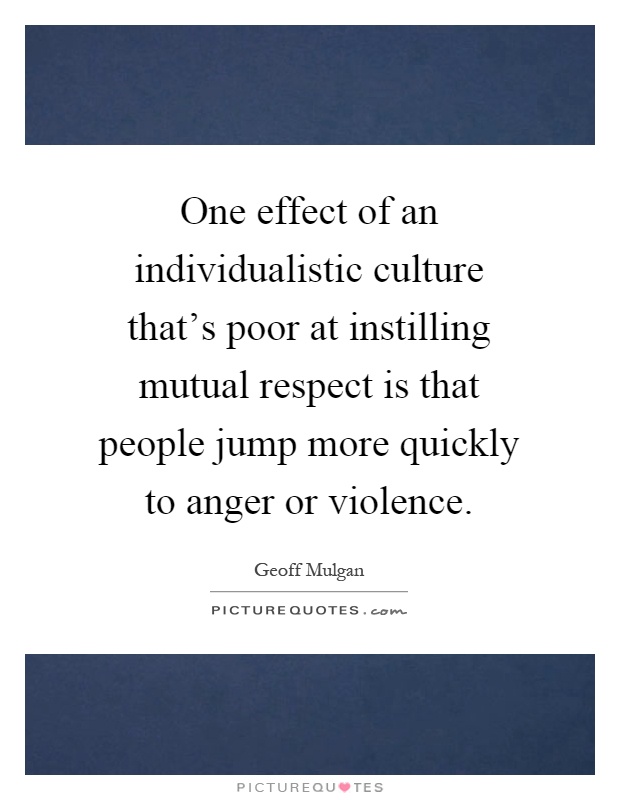 One effect of an individualistic culture that's poor at instilling mutual respect is that people jump more quickly to anger or violence Picture Quote #1