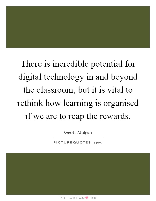 There is incredible potential for digital technology in and beyond the classroom, but it is vital to rethink how learning is organised if we are to reap the rewards Picture Quote #1