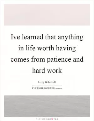 Ive learned that anything in life worth having comes from patience and hard work Picture Quote #1