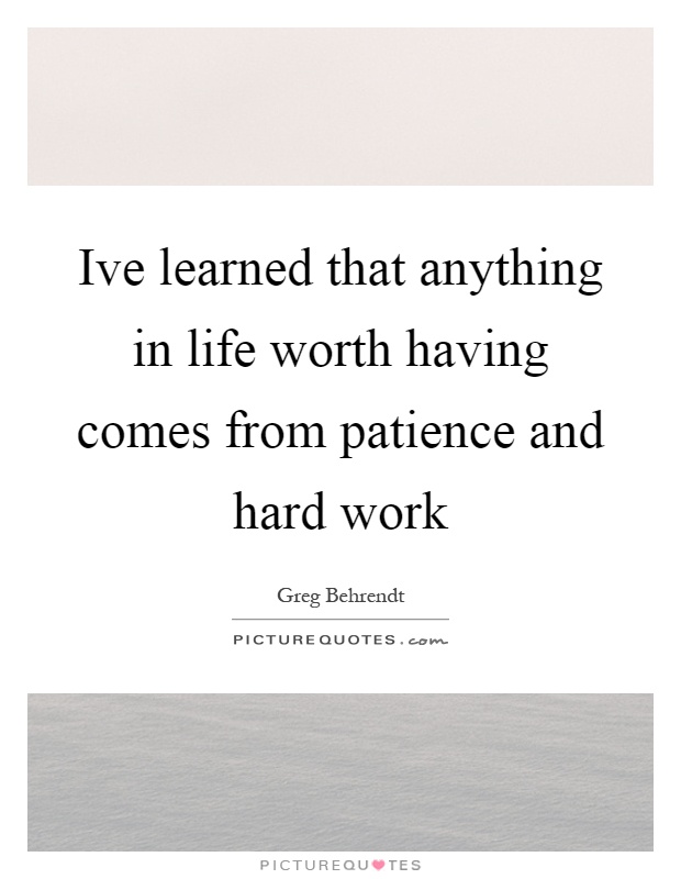 Ive learned that anything in life worth having comes from patience and hard work Picture Quote #1