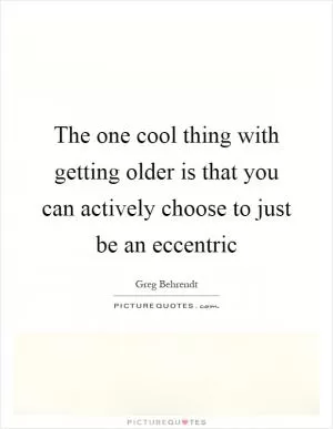 The one cool thing with getting older is that you can actively choose to just be an eccentric Picture Quote #1