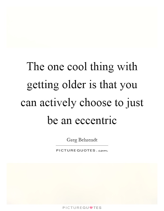 The one cool thing with getting older is that you can actively choose to just be an eccentric Picture Quote #1