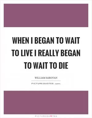 When I began to wait to live I really began to wait to die Picture Quote #1