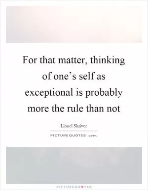 For that matter, thinking of one’s self as exceptional is probably more the rule than not Picture Quote #1