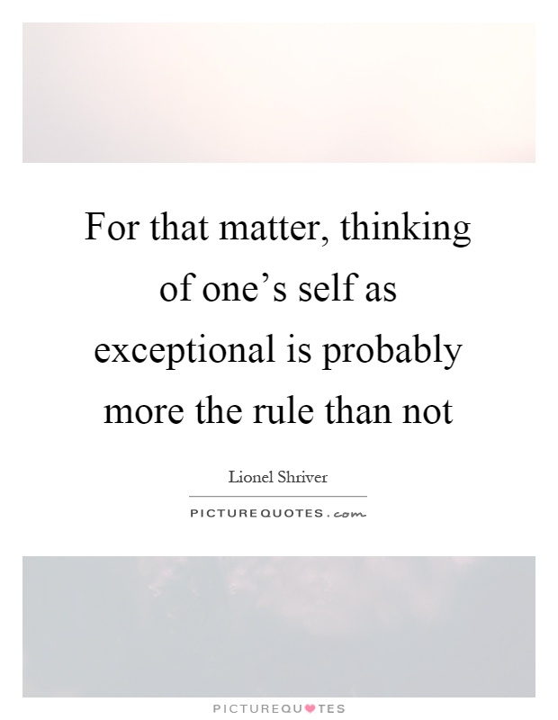 For that matter, thinking of one's self as exceptional is probably more the rule than not Picture Quote #1