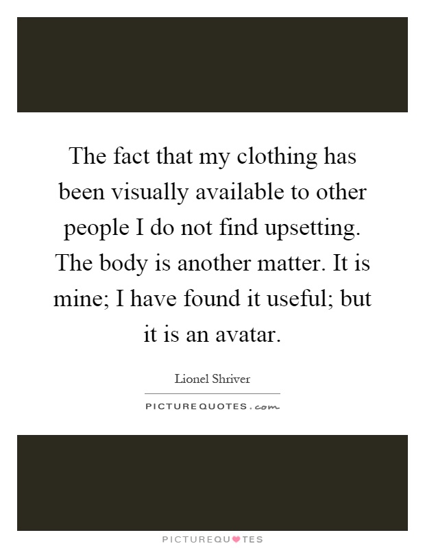 The fact that my clothing has been visually available to other people I do not find upsetting. The body is another matter. It is mine; I have found it useful; but it is an avatar Picture Quote #1