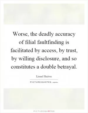 Worse, the deadly accuracy of filial faultfinding is facilitated by access, by trust, by willing disclosure, and so constitutes a double betrayal Picture Quote #1
