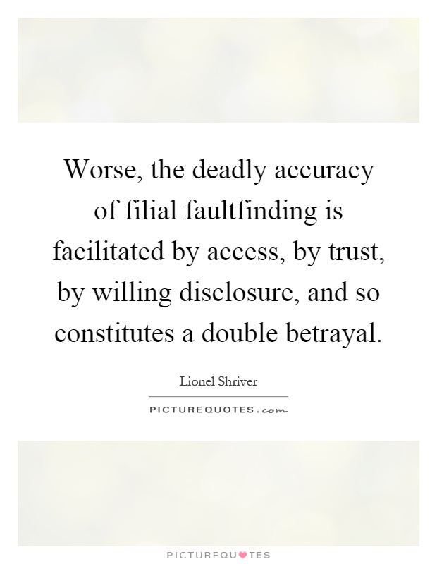 Worse, the deadly accuracy of filial faultfinding is facilitated by access, by trust, by willing disclosure, and so constitutes a double betrayal Picture Quote #1