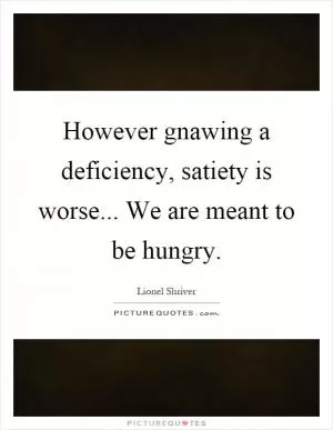However gnawing a deficiency, satiety is worse... We are meant to be hungry Picture Quote #1