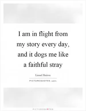 I am in flight from my story every day, and it dogs me like a faithful stray Picture Quote #1