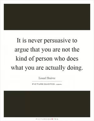 It is never persuasive to argue that you are not the kind of person who does what you are actually doing Picture Quote #1