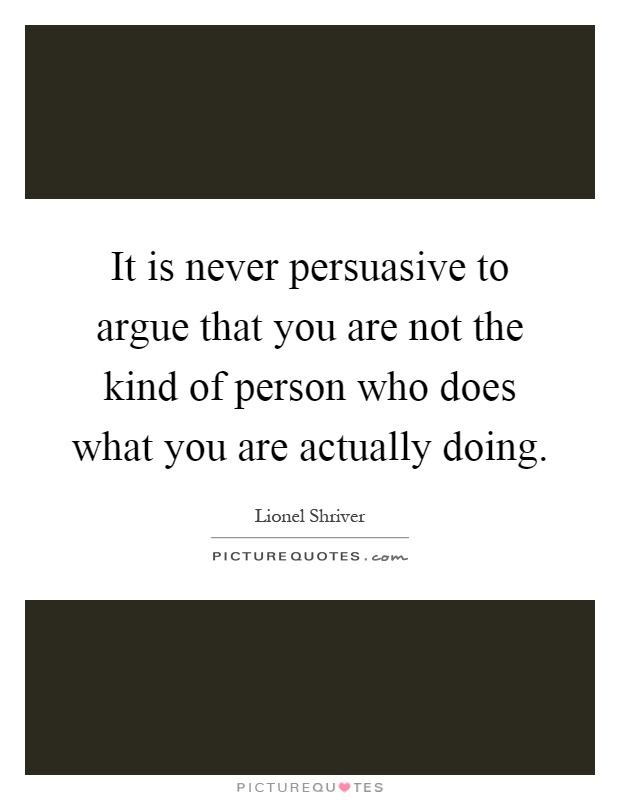 It is never persuasive to argue that you are not the kind of person who does what you are actually doing Picture Quote #1