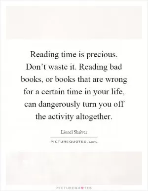 Reading time is precious. Don’t waste it. Reading bad books, or books that are wrong for a certain time in your life, can dangerously turn you off the activity altogether Picture Quote #1