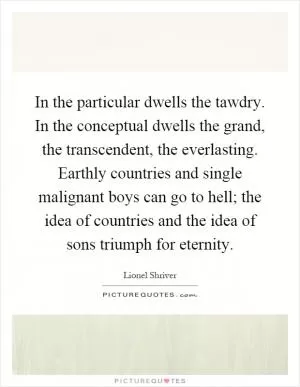 In the particular dwells the tawdry. In the conceptual dwells the grand, the transcendent, the everlasting. Earthly countries and single malignant boys can go to hell; the idea of countries and the idea of sons triumph for eternity Picture Quote #1