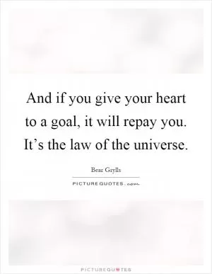 And if you give your heart to a goal, it will repay you. It’s the law of the universe Picture Quote #1