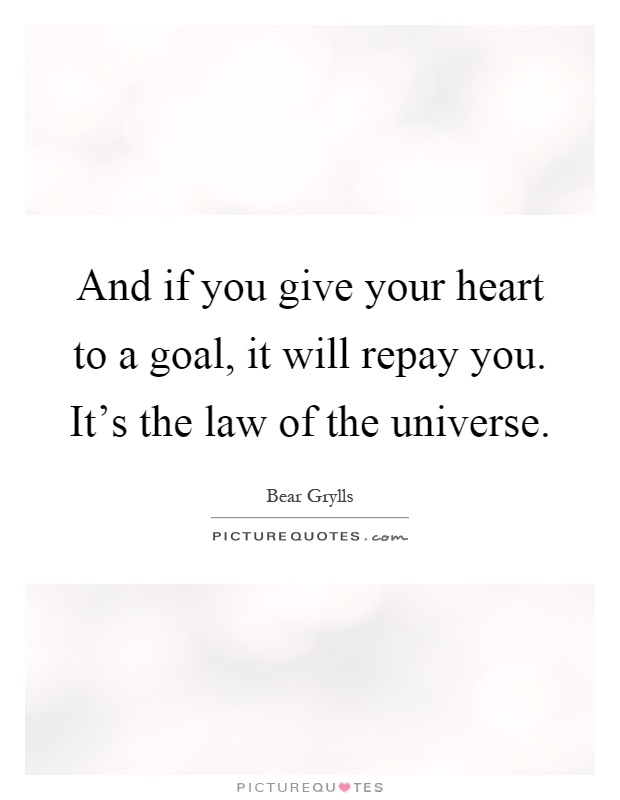 And if you give your heart to a goal, it will repay you. It's the law of the universe Picture Quote #1