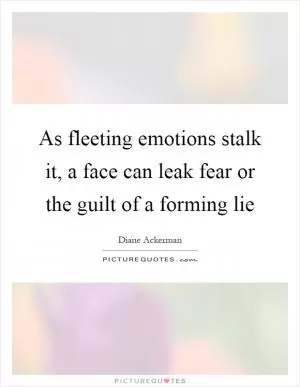 As fleeting emotions stalk it, a face can leak fear or the guilt of a forming lie Picture Quote #1