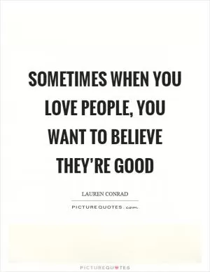 Sometimes when you love people, you want to believe they’re good Picture Quote #1