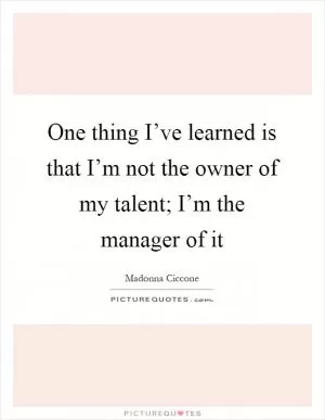 One thing I’ve learned is that I’m not the owner of my talent; I’m the manager of it Picture Quote #1