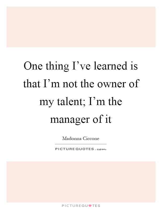One thing I've learned is that I'm not the owner of my talent; I'm the manager of it Picture Quote #1