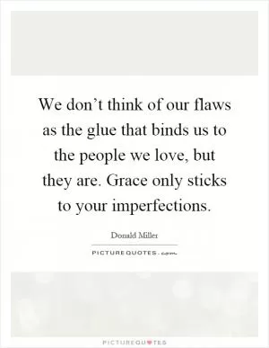 We don’t think of our flaws as the glue that binds us to the people we love, but they are. Grace only sticks to your imperfections Picture Quote #1