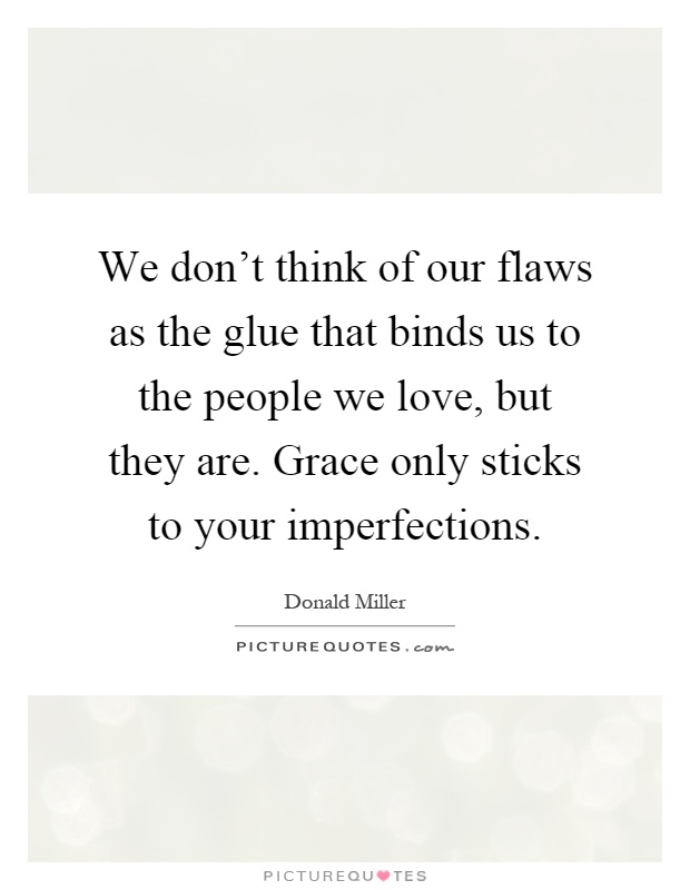 We don't think of our flaws as the glue that binds us to the people we love, but they are. Grace only sticks to your imperfections Picture Quote #1