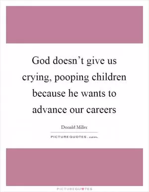 God doesn’t give us crying, pooping children because he wants to advance our careers Picture Quote #1