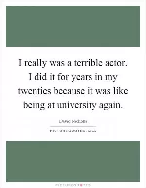 I really was a terrible actor. I did it for years in my twenties because it was like being at university again Picture Quote #1