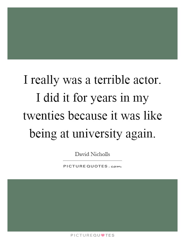 I really was a terrible actor. I did it for years in my twenties because it was like being at university again Picture Quote #1