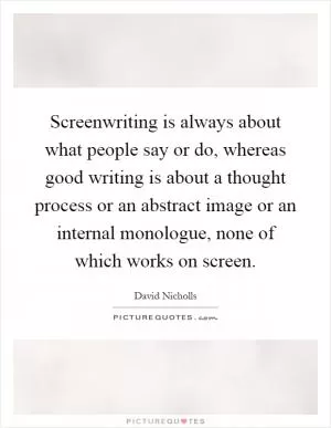Screenwriting is always about what people say or do, whereas good writing is about a thought process or an abstract image or an internal monologue, none of which works on screen Picture Quote #1