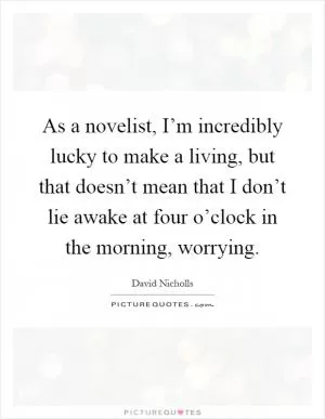 As a novelist, I’m incredibly lucky to make a living, but that doesn’t mean that I don’t lie awake at four o’clock in the morning, worrying Picture Quote #1