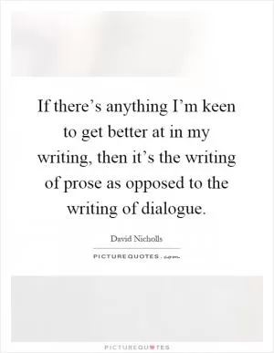 If there’s anything I’m keen to get better at in my writing, then it’s the writing of prose as opposed to the writing of dialogue Picture Quote #1