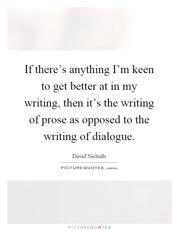 If there's anything I'm keen to get better at in my writing, then it's the writing of prose as opposed to the writing of dialogue Picture Quote #1
