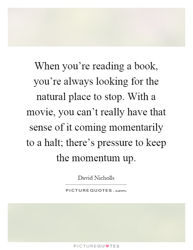 When you're reading a book, you're always looking for the natural place to stop. With a movie, you can't really have that sense of it coming momentarily to a halt; there's pressure to keep the momentum up Picture Quote #1