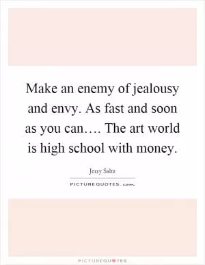Make an enemy of jealousy and envy. As fast and soon as you can…. The art world is high school with money Picture Quote #1