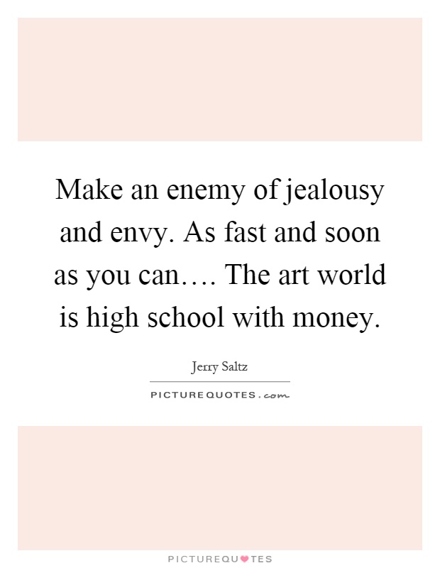 Make an enemy of jealousy and envy. As fast and soon as you can…. The art world is high school with money Picture Quote #1