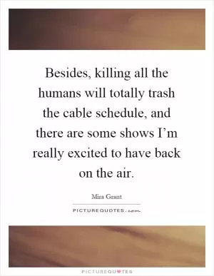 Besides, killing all the humans will totally trash the cable schedule, and there are some shows I’m really excited to have back on the air Picture Quote #1