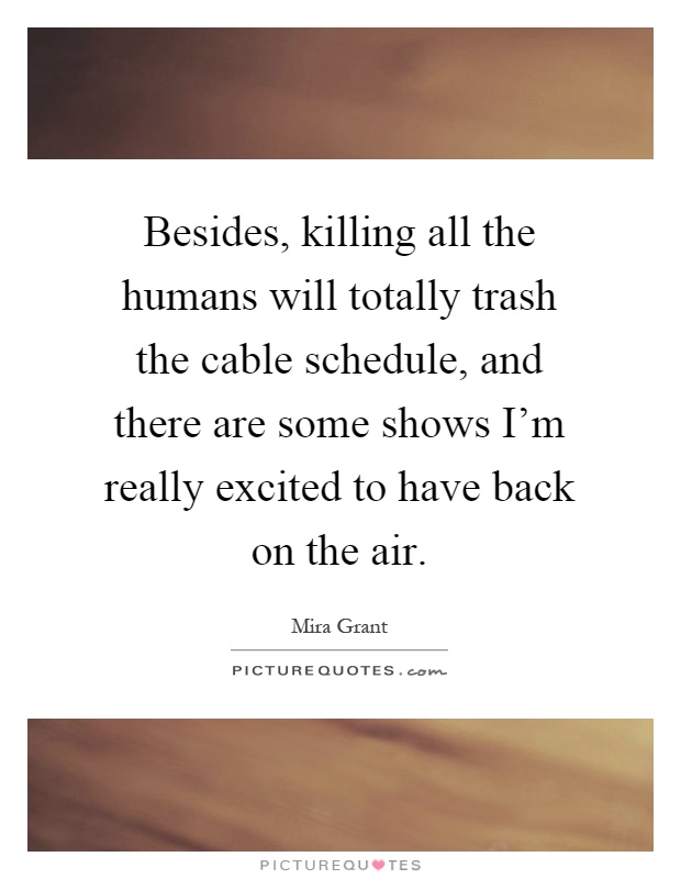 Besides, killing all the humans will totally trash the cable schedule, and there are some shows I'm really excited to have back on the air Picture Quote #1