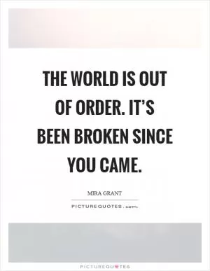 The world is out of order. It’s been broken since you came Picture Quote #1