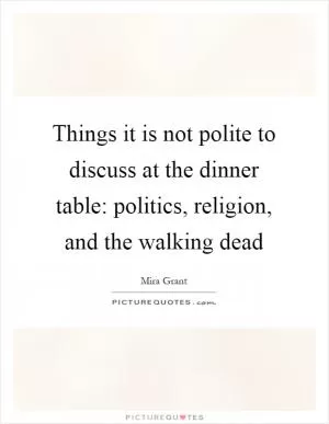 Things it is not polite to discuss at the dinner table: politics, religion, and the walking dead Picture Quote #1