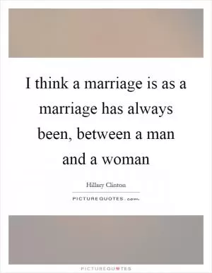 I think a marriage is as a marriage has always been, between a man and a woman Picture Quote #1