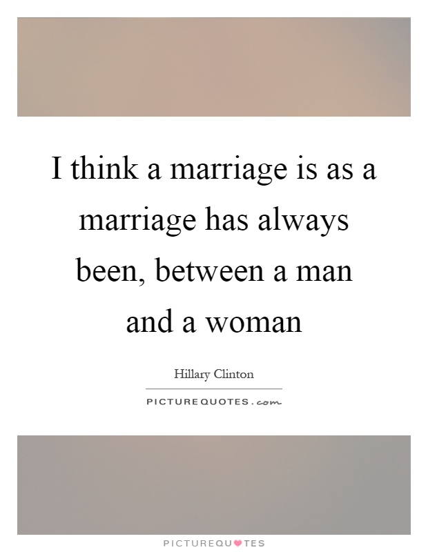 I think a marriage is as a marriage has always been, between a man and a woman Picture Quote #1