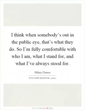 I think when somebody’s out in the public eye, that’s what they do. So I’m fully comfortable with who I am, what I stand for, and what I’ve always stood for Picture Quote #1