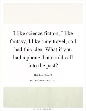 I like science fiction, I like fantasy, I like time travel, so I had this idea: What if you had a phone that could call into the past? Picture Quote #1