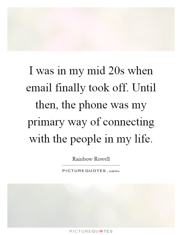 I was in my mid 20s when email finally took off. Until then, the phone was my primary way of connecting with the people in my life Picture Quote #1