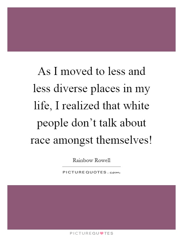 As I moved to less and less diverse places in my life, I realized that white people don't talk about race amongst themselves! Picture Quote #1