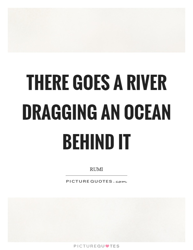There goes a river dragging an ocean behind it Picture Quote #1