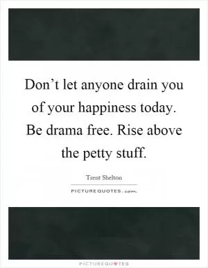 Don’t let anyone drain you of your happiness today. Be drama free. Rise above the petty stuff Picture Quote #1